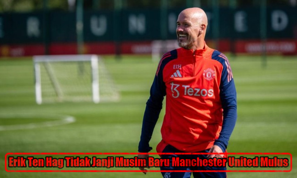 Erik Ten Hag Tidak Janji Musim Baru Manchester United Mulus